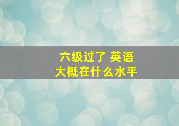 六级过了 英语大概在什么水平